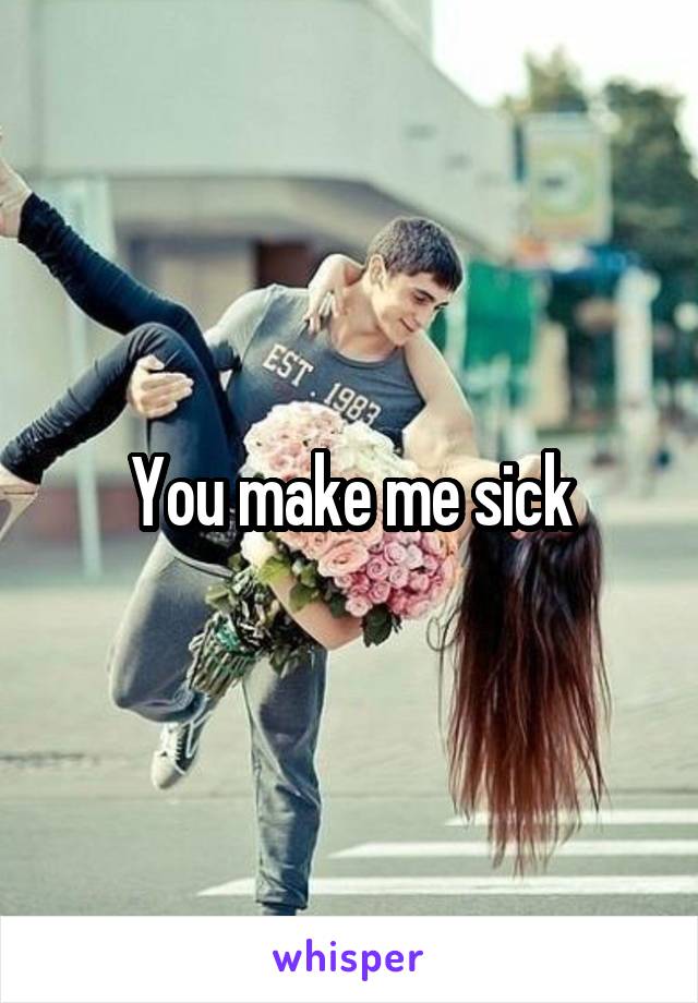 You make me sick