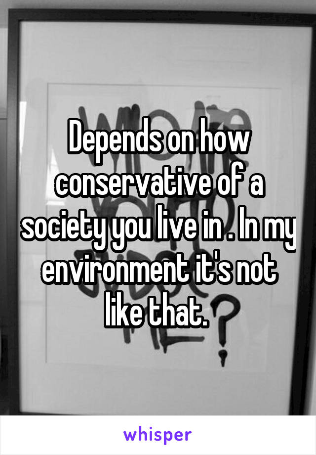 Depends on how conservative of a society you live in . In my environment it's not like that. 