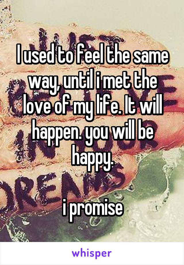 I used to feel the same way, until i met the love of my life. It will happen. you will be happy.

i promise