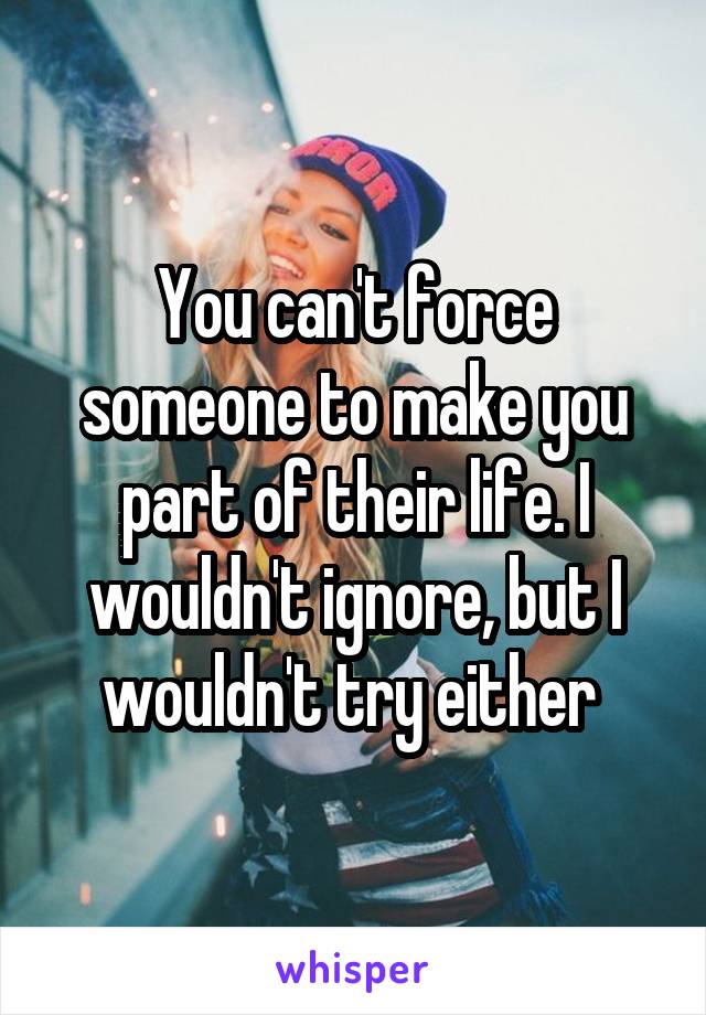 You can't force someone to make you part of their life. I wouldn't ignore, but I wouldn't try either 
