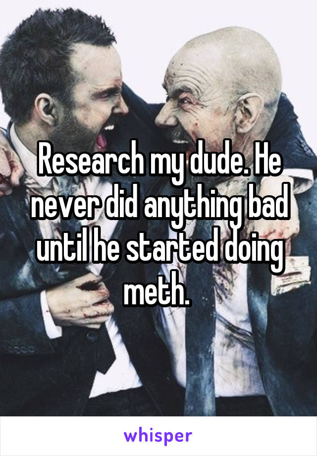 Research my dude. He never did anything bad until he started doing meth. 