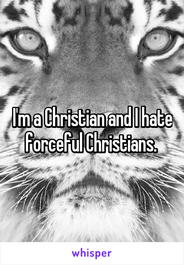 I'm a Christian and I hate forceful Christians. 
