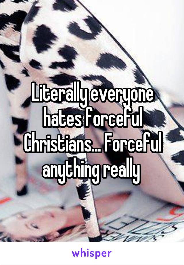 Literally everyone hates forceful Christians... Forceful anything really 