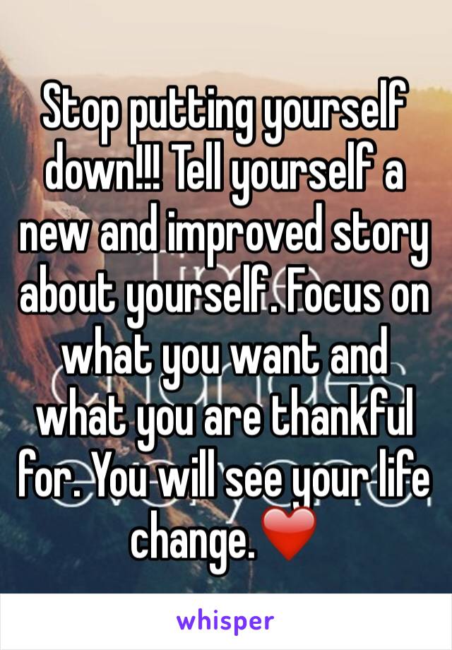 Stop putting yourself down!!! Tell yourself a new and improved story about yourself. Focus on what you want and what you are thankful for. You will see your life change.❤️