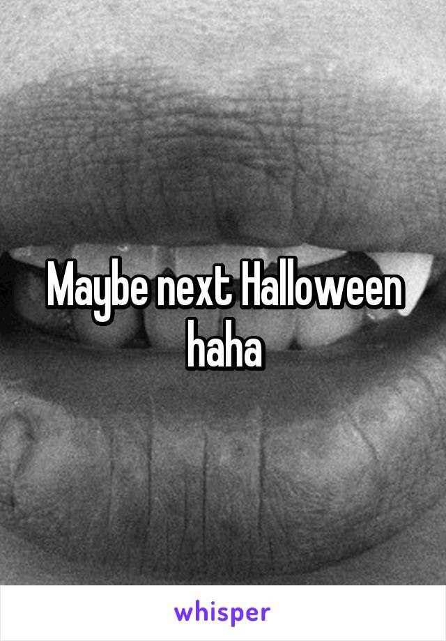 Maybe next Halloween haha