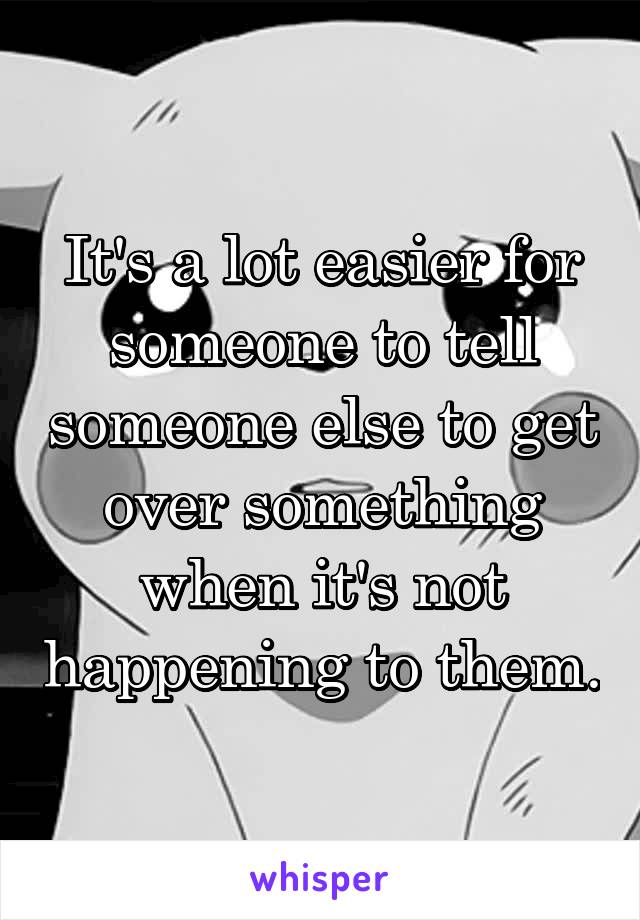 It's a lot easier for someone to tell someone else to get over something when it's not happening to them.