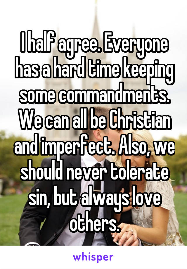 I half agree. Everyone has a hard time keeping some commandments. We can all be Christian and imperfect. Also, we should never tolerate sin, but always love others.