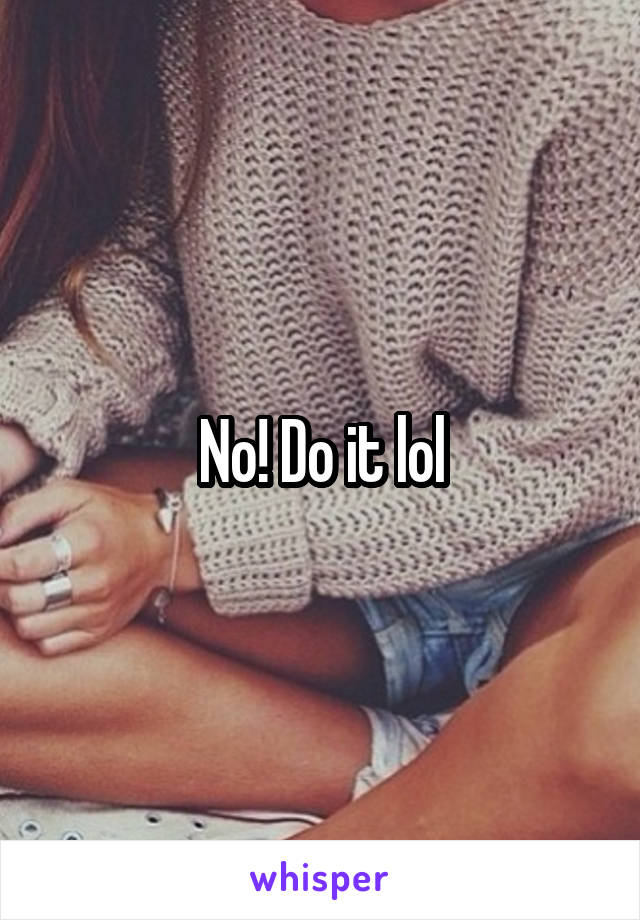 No! Do it lol