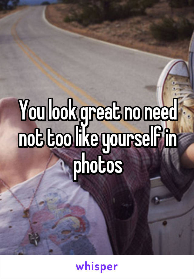 You look great no need not too like yourself in photos