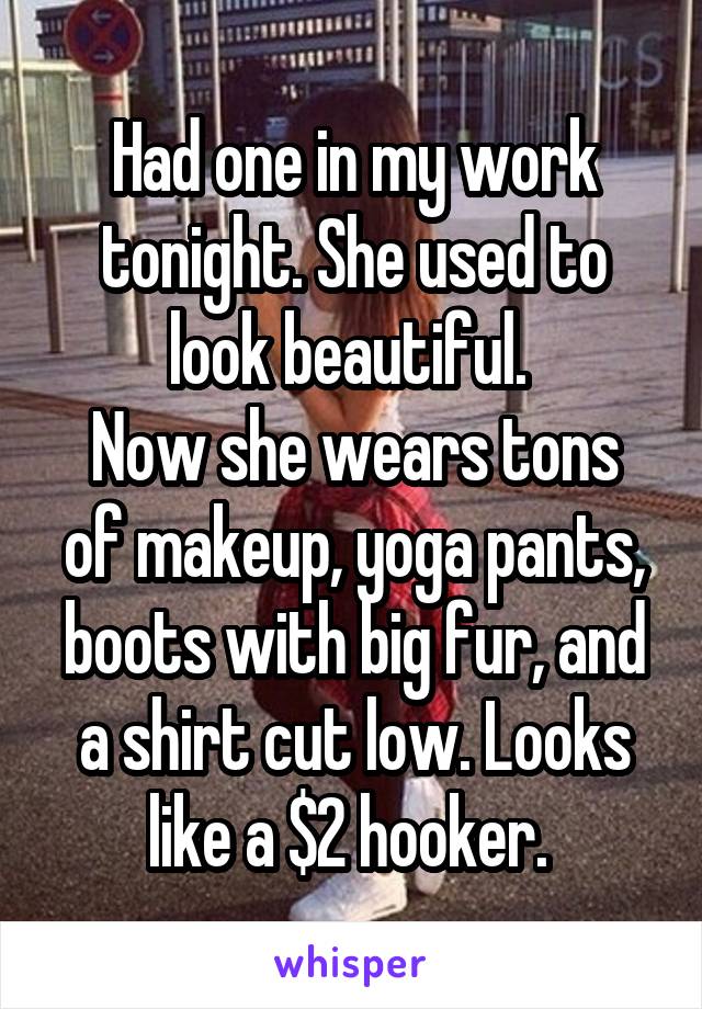 Had one in my work tonight. She used to look beautiful. 
Now she wears tons of makeup, yoga pants, boots with big fur, and a shirt cut low. Looks like a $2 hooker. 