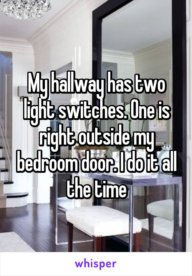 My hallway has two light switches. One is right outside my bedroom door. I do it all the time