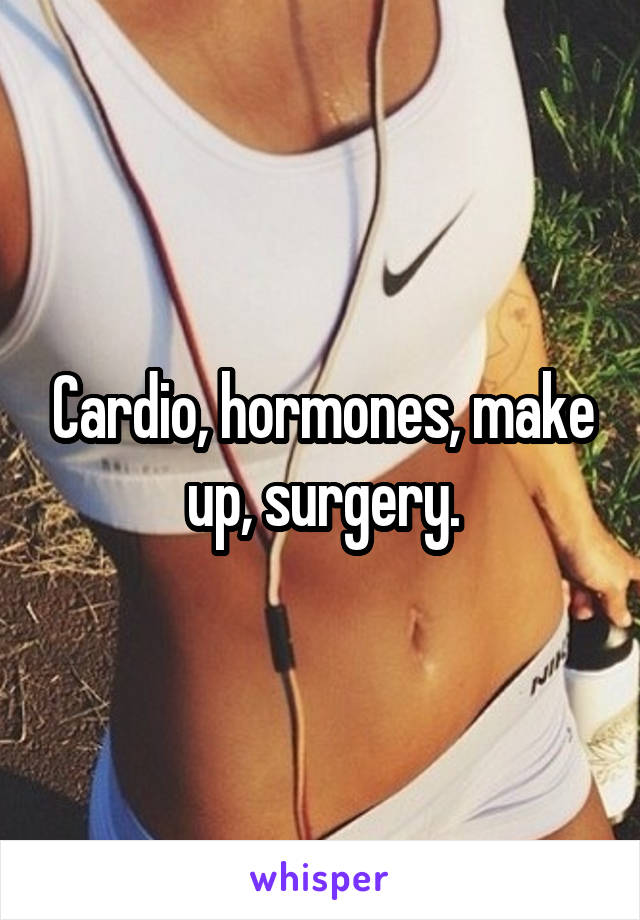 Cardio, hormones, make up, surgery.