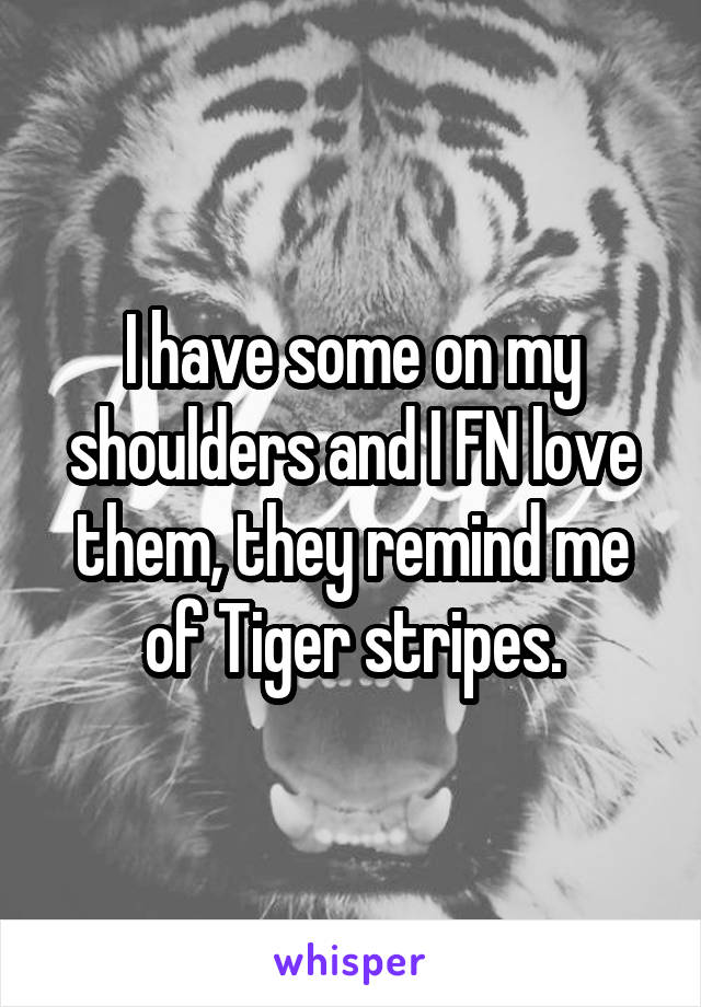 I have some on my shoulders and I FN love them, they remind me of Tiger stripes.