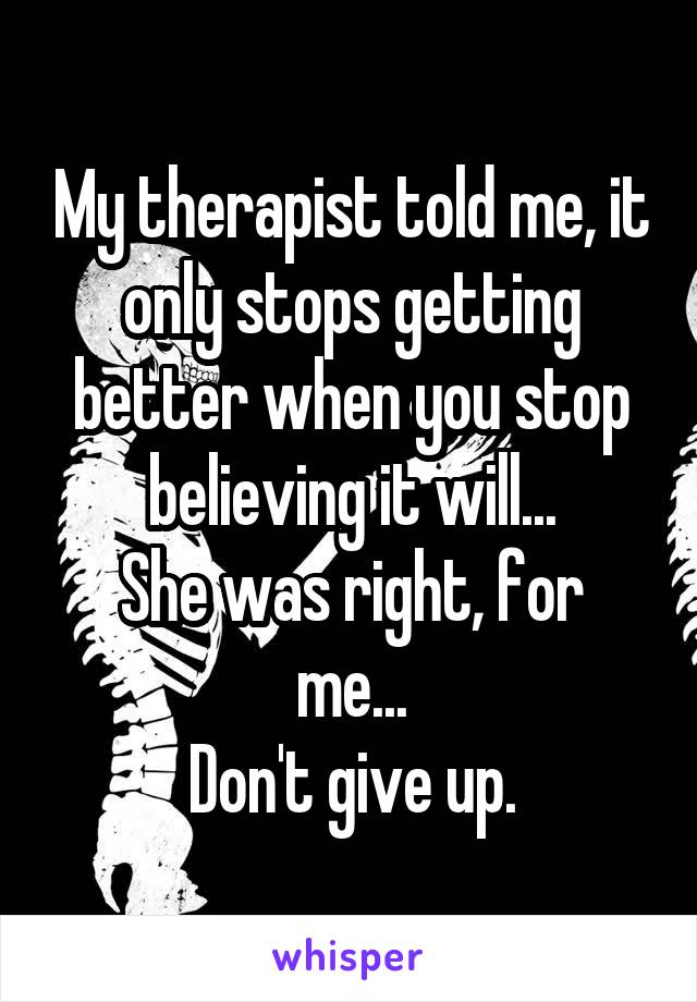 My therapist told me, it only stops getting better when you stop believing it will...
She was right, for me...
Don't give up.