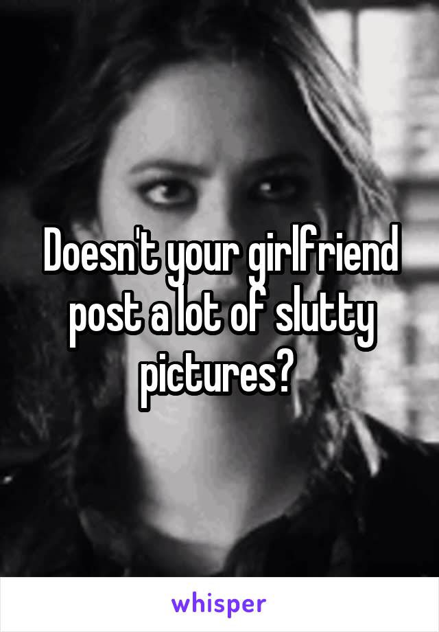 Doesn't your girlfriend post a lot of slutty pictures? 