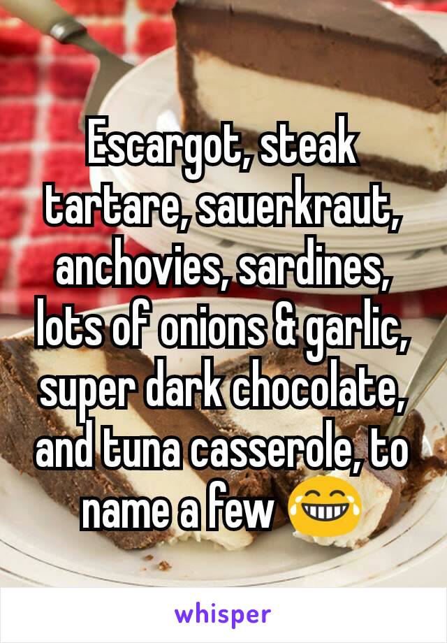 Escargot, steak tartare, sauerkraut, anchovies, sardines, lots of onions & garlic, super dark chocolate, and tuna casserole, to name a few 😂