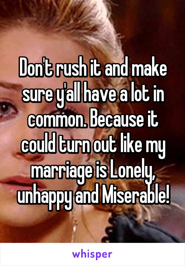Don't rush it and make sure y'all have a lot in common. Because it could turn out like my marriage is Lonely, unhappy and Miserable!
