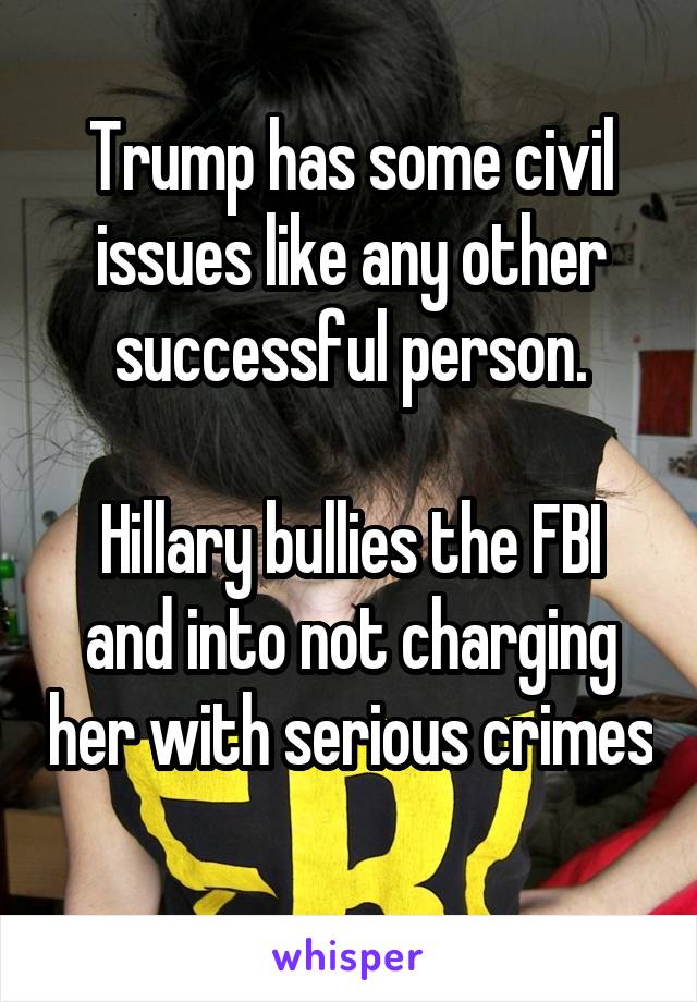 Trump has some civil issues like any other successful person.

Hillary bullies the FBI and into not charging her with serious crimes 
