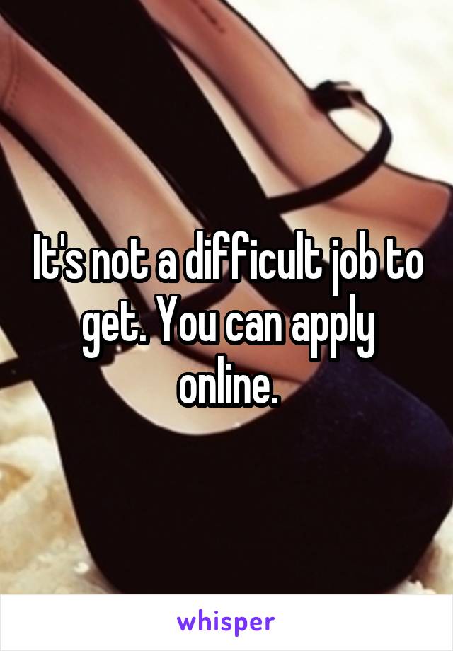 It's not a difficult job to get. You can apply online.