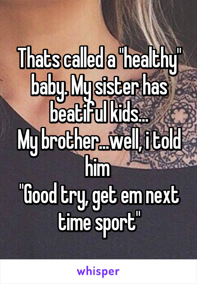 Thats called a "healthy" baby. My sister has beatiful kids...
My brother...well, i told him 
"Good try, get em next time sport"