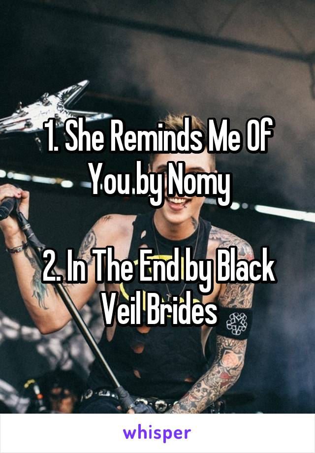 1. She Reminds Me Of You by Nomy

2. In The End by Black Veil Brides