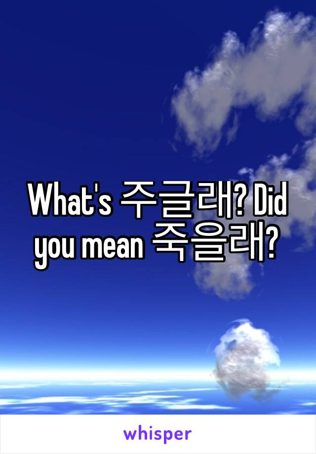 What's 주글래? Did you mean 죽을래? 