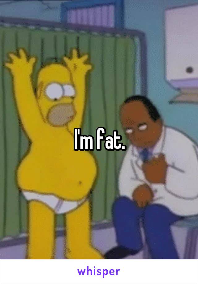 I'm fat.