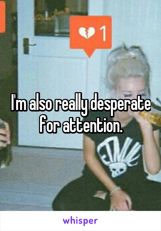 I'm also really desperate for attention.