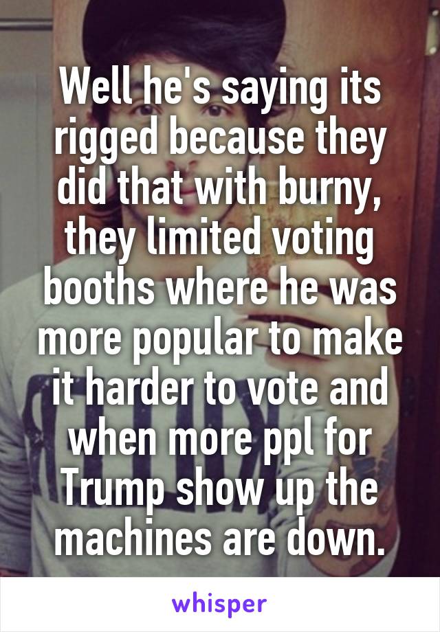 Well he's saying its rigged because they did that with burny, they limited voting booths where he was more popular to make it harder to vote and when more ppl for Trump show up the machines are down.