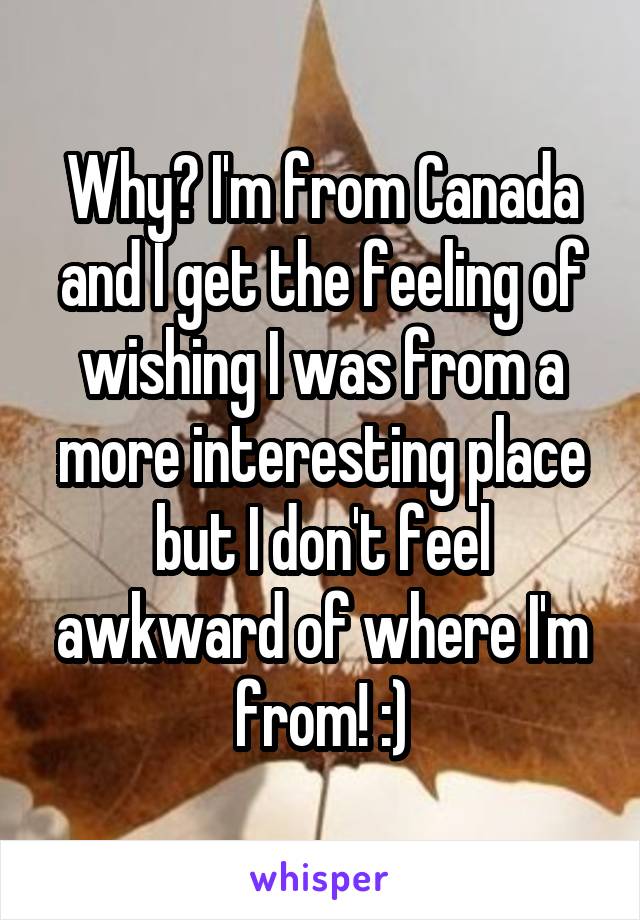 Why? I'm from Canada and I get the feeling of wishing I was from a more interesting place but I don't feel awkward of where I'm from! :)