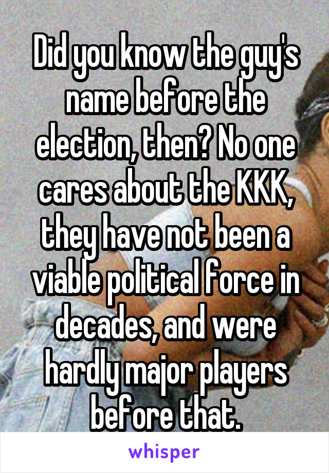 Did you know the guy's name before the election, then? No one cares about the KKK, they have not been a viable political force in decades, and were hardly major players before that.