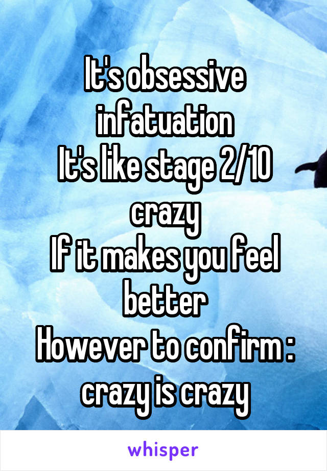It's obsessive infatuation
It's like stage 2/10 crazy
If it makes you feel better
However to confirm : crazy is crazy