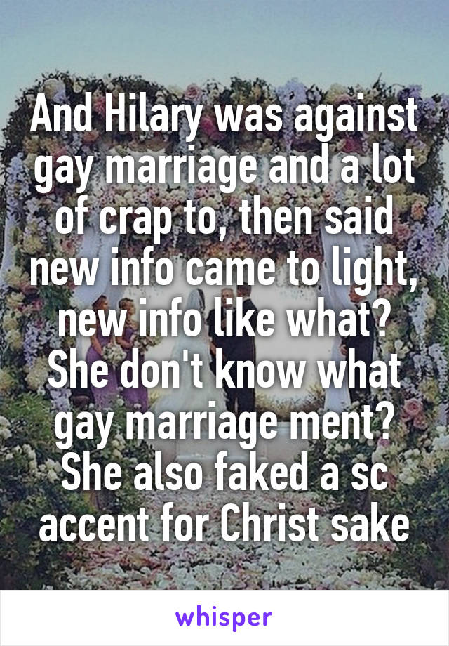 And Hilary was against gay marriage and a lot of crap to, then said new info came to light, new info like what? She don't know what gay marriage ment? She also faked a sc accent for Christ sake