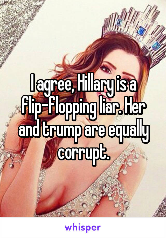 I agree, Hillary is a flip-flopping liar. Her and trump are equally corrupt.