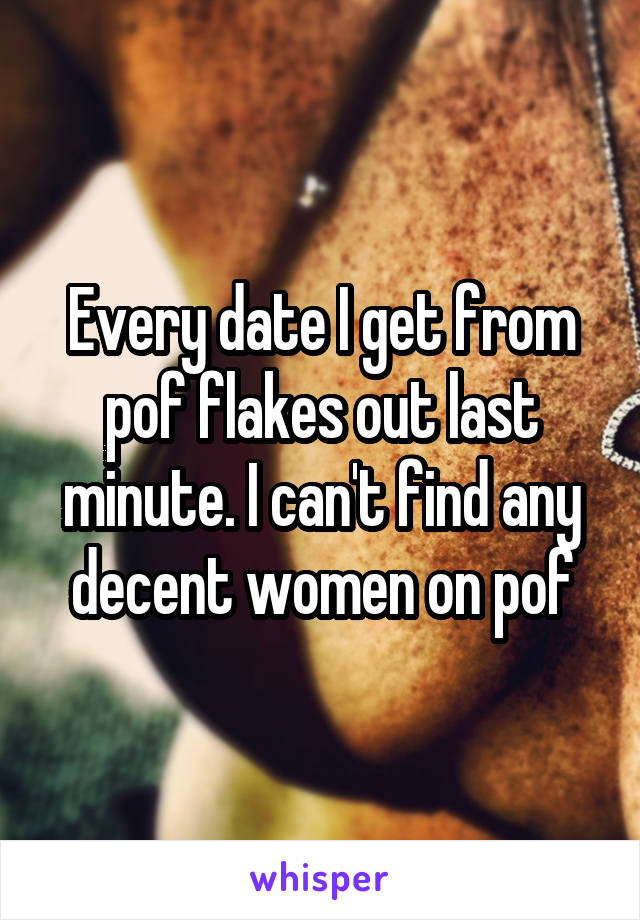 Every date I get from pof flakes out last minute. I can't find any decent women on pof