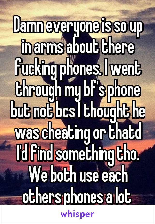 Damn everyone is so up in arms about there fucking phones. I went through my bf's phone but not bcs I thought he was cheating or thatd I'd find something tho. We both use each others phones a lot 