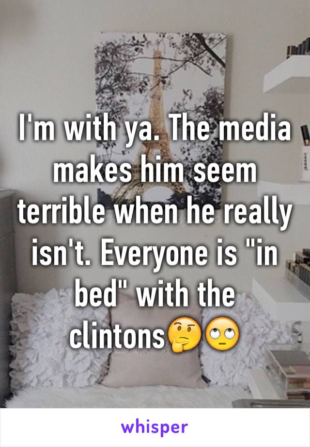 I'm with ya. The media makes him seem terrible when he really isn't. Everyone is "in bed" with the clintons🤔🙄