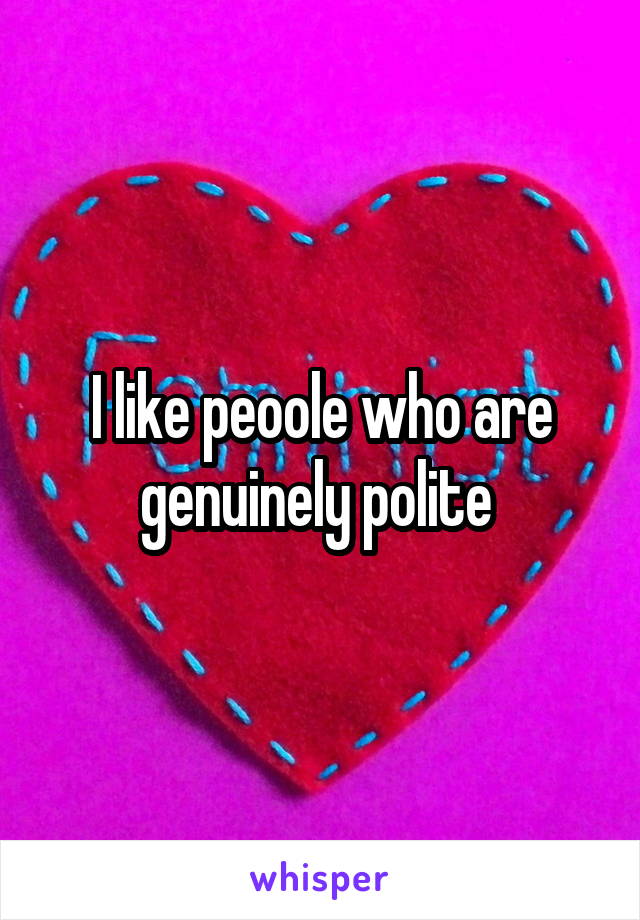 I like peoole who are genuinely polite 