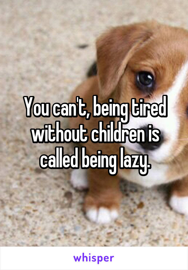You can't, being tired without children is called being lazy.