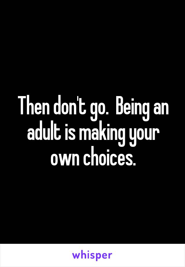 Then don't go.  Being an adult is making your own choices.
