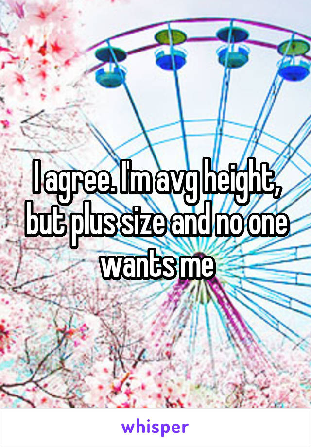 I agree. I'm avg height, but plus size and no one wants me
