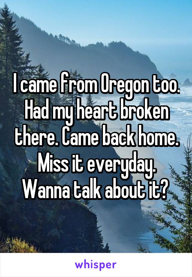 I came from Oregon too. Had my heart broken there. Came back home. Miss it everyday. Wanna talk about it? 