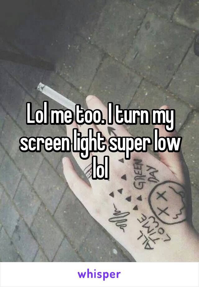 Lol me too. I turn my screen light super low lol