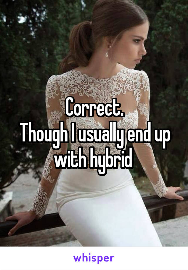 Correct.
Though I usually end up with hybrid 