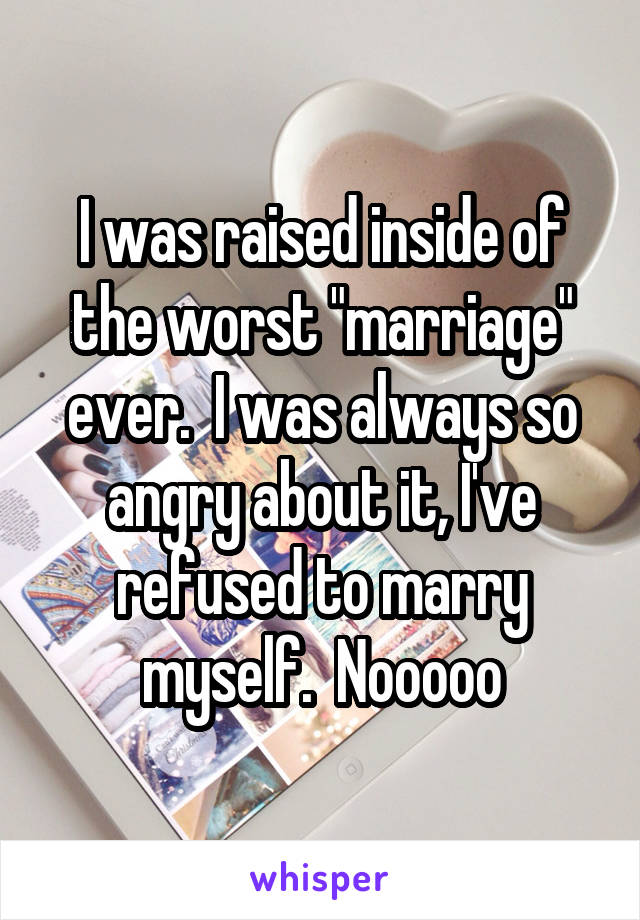 I was raised inside of the worst "marriage" ever.  I was always so angry about it, I've refused to marry myself.  Nooooo