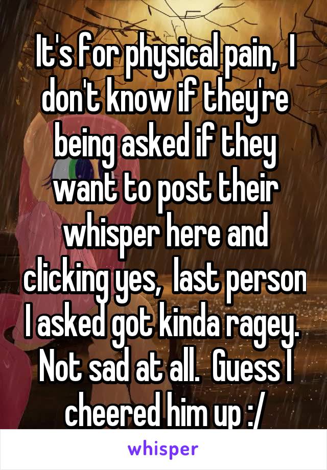 It's for physical pain,  I don't know if they're being asked if they want to post their whisper here and clicking yes,  last person I asked got kinda ragey.  Not sad at all.  Guess I cheered him up :/