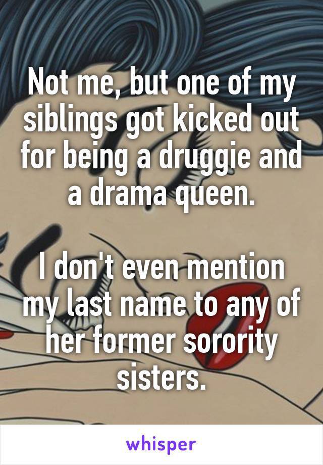 Not me, but one of my siblings got kicked out for being a druggie and a drama queen.

I don't even mention my last name to any of her former sorority sisters.