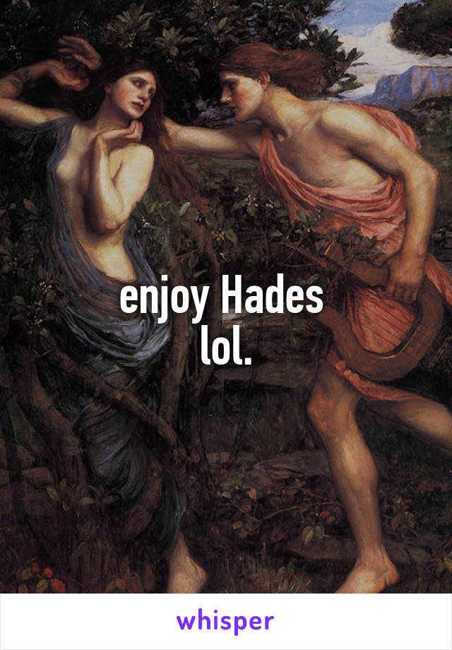 enjoy Hades 
lol.