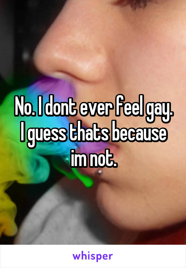 No. I dont ever feel gay. I guess thats because im not.