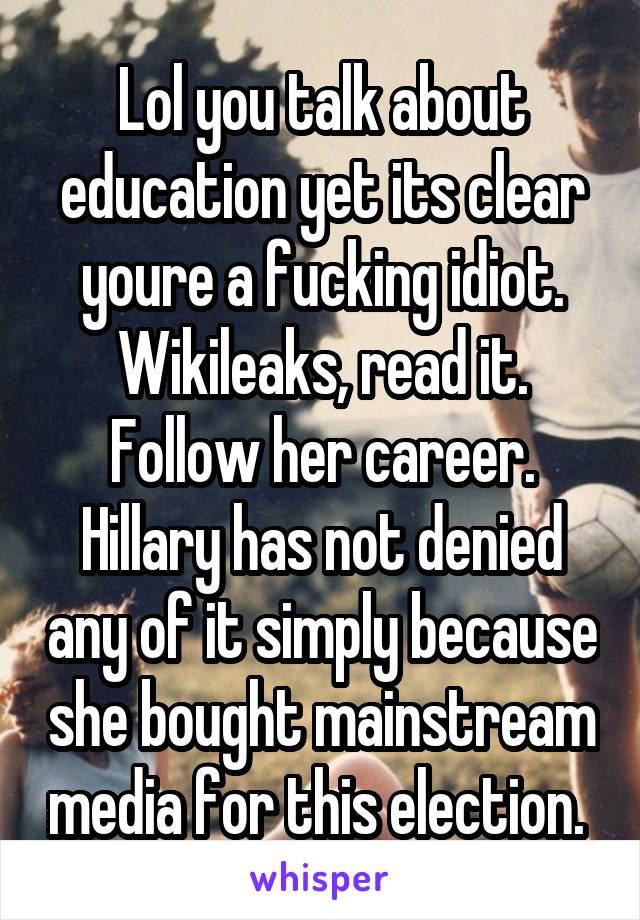 Lol you talk about education yet its clear youre a fucking idiot. Wikileaks, read it. Follow her career. Hillary has not denied any of it simply because she bought mainstream media for this election. 
